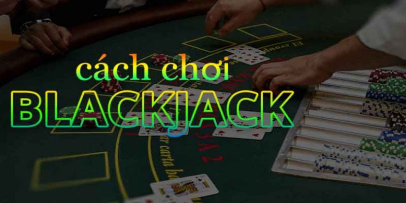 Cách Chơi Blacjack Cơ Bản Và Nâng Cao Cho Bet Thủ